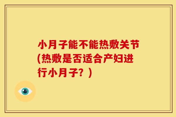 小月子能不能热敷关节(热敷是否适合产妇进行小月子？)