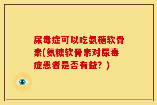 尿毒症可以吃氨糖软骨素(氨糖软骨素对尿毒症患者是否有益？)