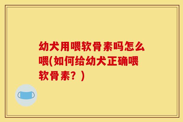 幼犬用喂软骨素吗怎么喂(如何给幼犬正确喂软骨素？)