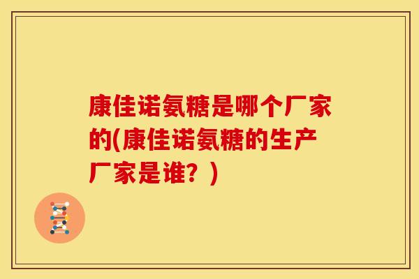 康佳诺氨糖是哪个厂家的(康佳诺氨糖的生产厂家是谁？)