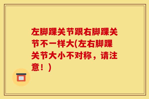 左脚踝关节跟右脚踝关节不一样大(左右脚踝关节大小不对称，请注意！)