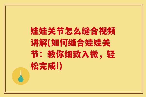 娃娃关节怎么缝合视频讲解(如何缝合娃娃关节：教你细致入微，轻松完成!)