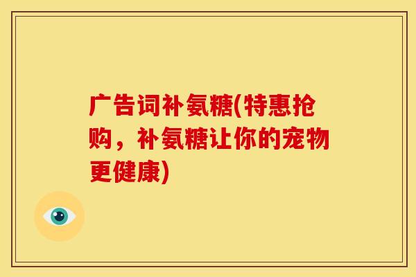 广告词补氨糖(特惠抢购，补氨糖让你的宠物更健康)