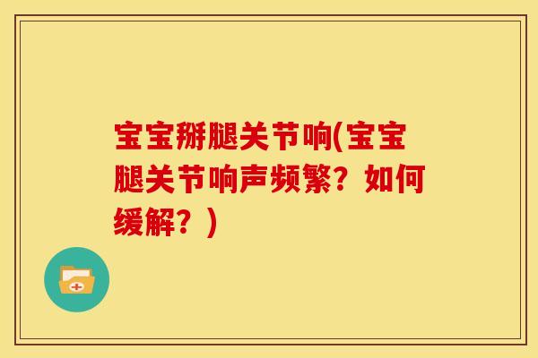 宝宝掰腿关节响(宝宝腿关节响声频繁？如何缓解？)