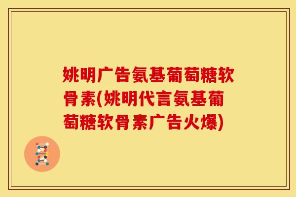 姚明广告氨基葡萄糖软骨素(姚明代言氨基葡萄糖软骨素广告火爆)