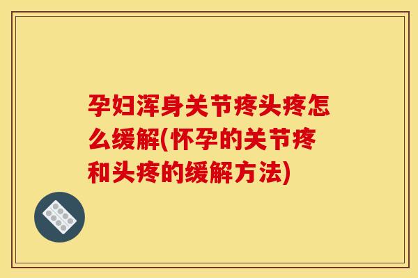 孕妇浑身关节疼头疼怎么缓解(怀孕的关节疼和头疼的缓解方法)