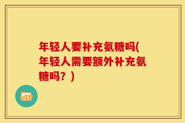 年轻人要补充氨糖吗(年轻人需要额外补充氨糖吗？)