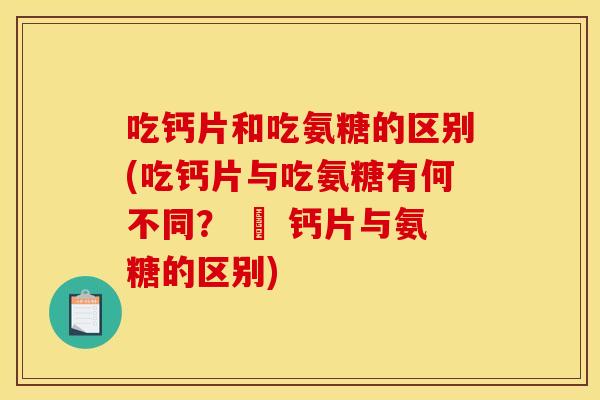 吃钙片和吃氨糖的区别(吃钙片与吃氨糖有何不同？ – 钙片与氨糖的区别)