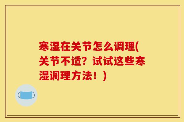 寒湿在关节怎么调理(关节不适？试试这些寒湿调理方法！)