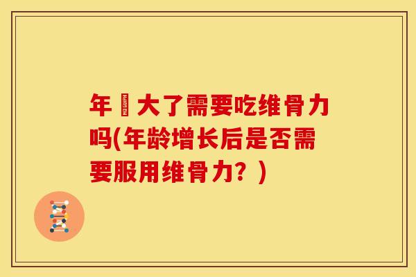 年齡大了需要吃维骨力吗(年龄增长后是否需要服用维骨力？)