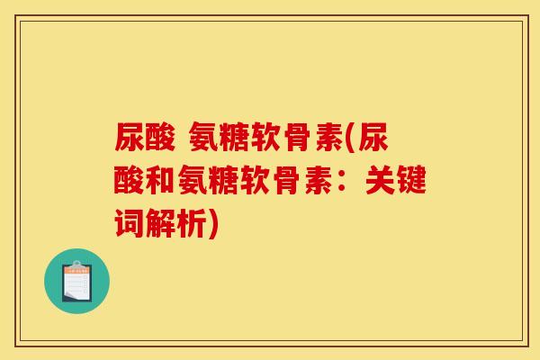 尿酸 氨糖软骨素(尿酸和氨糖软骨素：关键词解析)