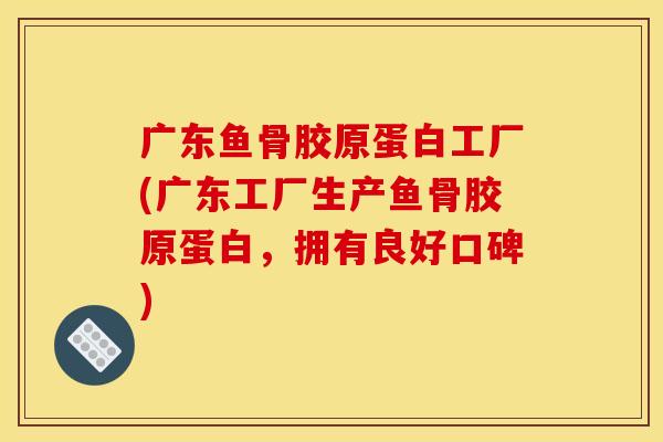 广东鱼骨胶原蛋白工厂(广东工厂生产鱼骨胶原蛋白，拥有良好口碑)