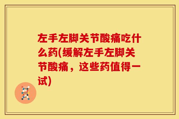 左手左脚关节酸痛吃什么药(缓解左手左脚关节酸痛，这些药值得一试)