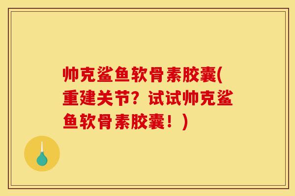 帅克鲨鱼软骨素胶囊(重建关节？试试帅克鲨鱼软骨素胶囊！)
