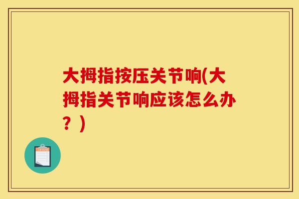大拇指按压关节响(大拇指关节响应该怎么办？)