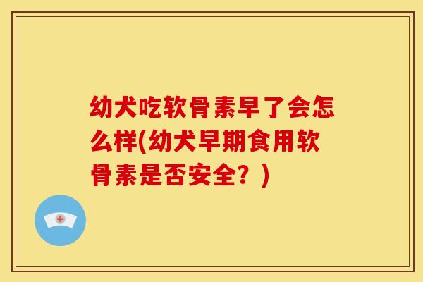 幼犬吃软骨素早了会怎么样(幼犬早期食用软骨素是否安全？)