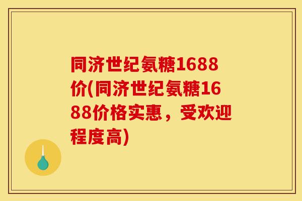 同济世纪氨糖1688价(同济世纪氨糖1688价格实惠，受欢迎程度高)