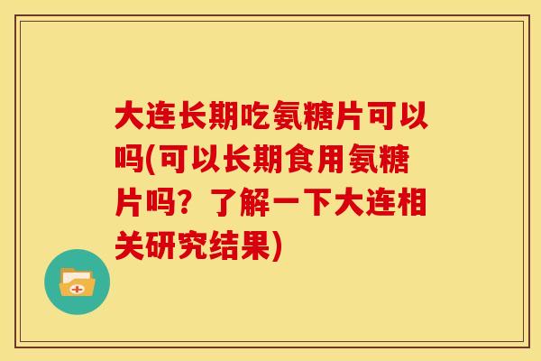 大连长期吃氨糖片可以吗(可以长期食用氨糖片吗？了解一下大连相关研究结果)
