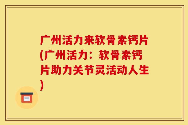 广州活力来软骨素钙片(广州活力：软骨素钙片助力关节灵活动人生)