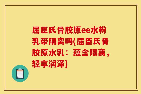 屈臣氏骨胶原ee水粉乳带隔离吗(屈臣氏骨胶原水乳：蕴含隔离，轻享润泽)