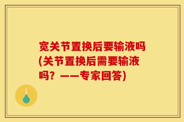 宽关节置换后要输液吗(关节置换后需要输液吗？——专家回答)