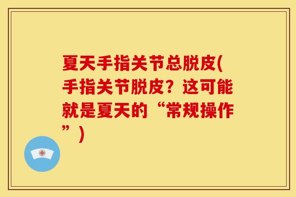 夏天手指关节总脱皮(手指关节脱皮？这可能就是夏天的“常规操作”)