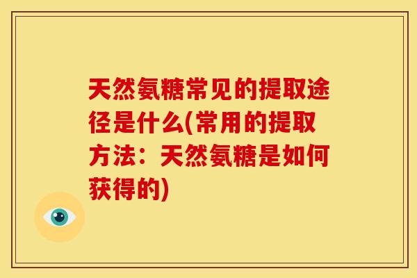 天然氨糖常见的提取途径是什么(常用的提取方法：天然氨糖是如何获得的)