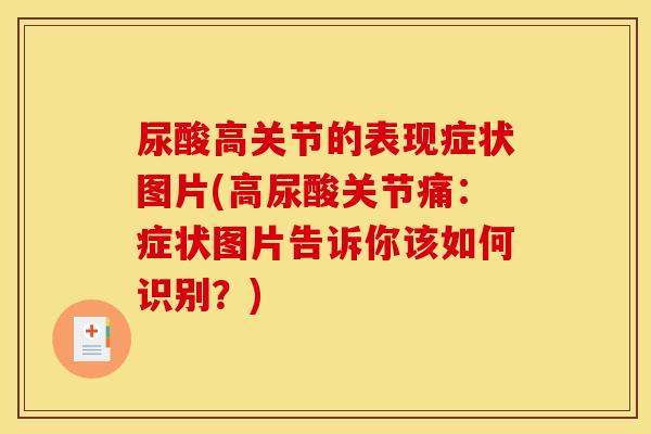 尿酸高关节的表现症状图片(高尿酸关节痛：症状图片告诉你该如何识别？)