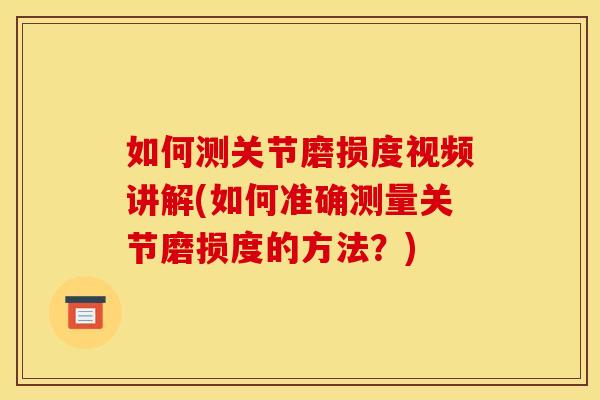 如何测关节磨损度视频讲解(如何准确测量关节磨损度的方法？)