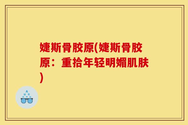 婕斯骨胶原(婕斯骨胶原：重拾年轻明媚肌肤)