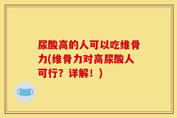 尿酸高的人可以吃维骨力(维骨力对高尿酸人可行？详解！)