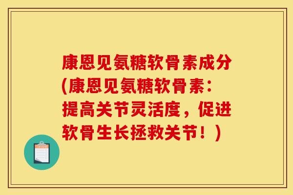 康恩见氨糖软骨素成分(康恩见氨糖软骨素：提高关节灵活度，促进软骨生长拯救关节！)