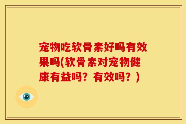 宠物吃软骨素好吗有效果吗(软骨素对宠物健康有益吗？有效吗？)