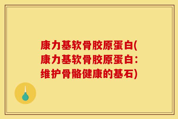 康力基软骨胶原蛋白(康力基软骨胶原蛋白：维护骨骼健康的基石)