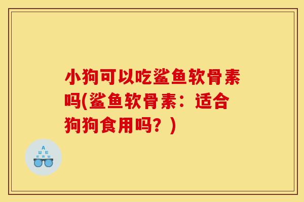 小狗可以吃鲨鱼软骨素吗(鲨鱼软骨素：适合狗狗食用吗？)
