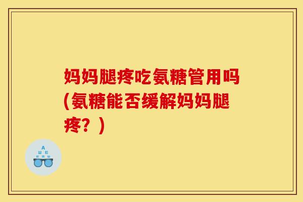 妈妈腿疼吃氨糖管用吗(氨糖能否缓解妈妈腿疼？)
