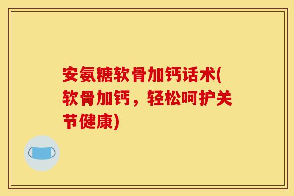安氨糖软骨加钙话术(软骨加钙，轻松呵护关节健康)