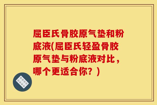 屈臣氏骨胶原气垫和粉底液(屈臣氏轻盈骨胶原气垫与粉底液对比，哪个更适合你？)