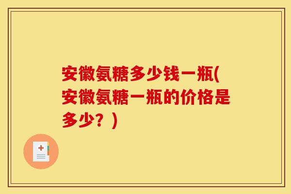 安徽氨糖多少钱一瓶(安徽氨糖一瓶的价格是多少？)