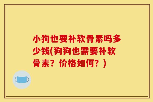 小狗也要补软骨素吗多少钱(狗狗也需要补软骨素？价格如何？)
