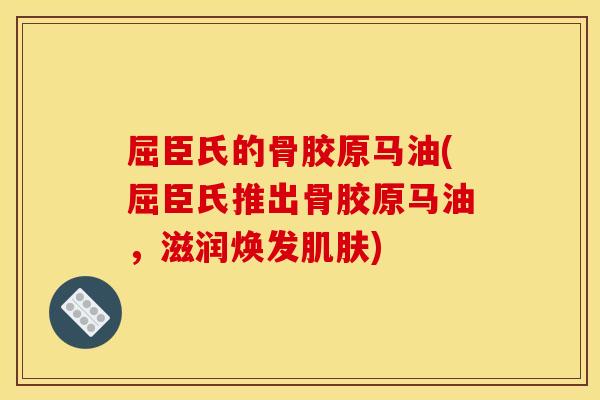 屈臣氏的骨胶原马油(屈臣氏推出骨胶原马油，滋润焕发肌肤)