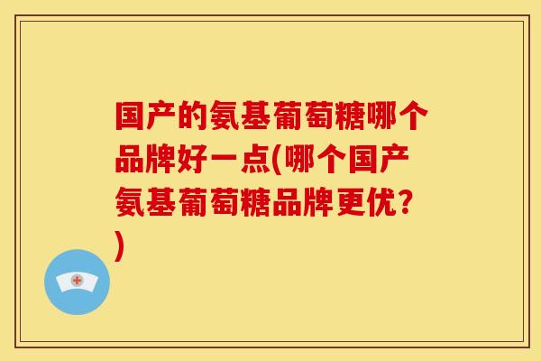 国产的氨基葡萄糖哪个品牌好一点(哪个国产氨基葡萄糖品牌更优？)