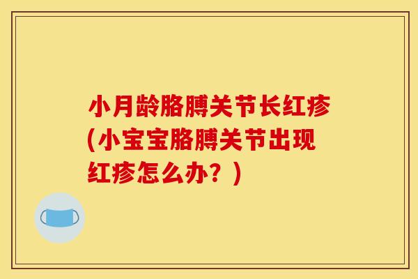 小月龄胳膊关节长红疹(小宝宝胳膊关节出现红疹怎么办？)