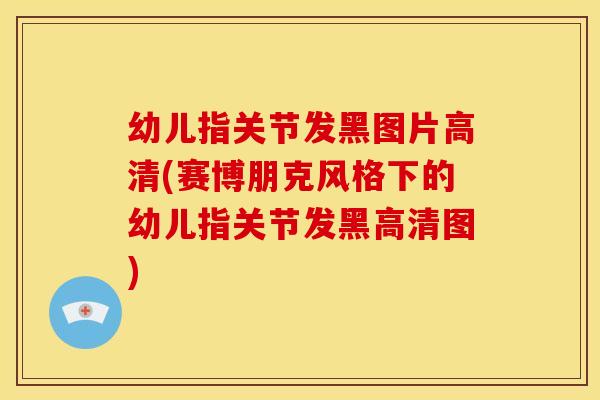 幼儿指关节发黑图片高清(赛博朋克风格下的幼儿指关节发黑高清图)