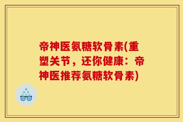 帝神医氨糖软骨素(重塑关节，还你健康：帝神医推荐氨糖软骨素)