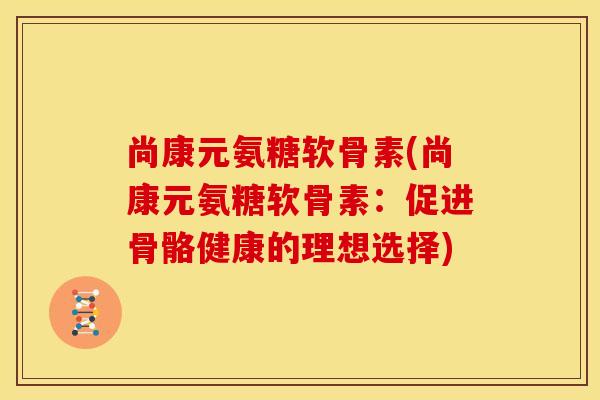 尚康元氨糖软骨素(尚康元氨糖软骨素：促进骨骼健康的理想选择)