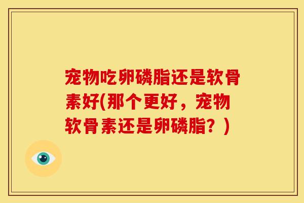 宠物吃卵磷脂还是软骨素好(那个更好，宠物软骨素还是卵磷脂？)