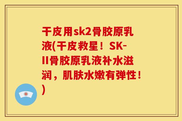 干皮用sk2骨胶原乳液(干皮救星！SK-II骨胶原乳液补水滋润，肌肤水嫩有弹性！)