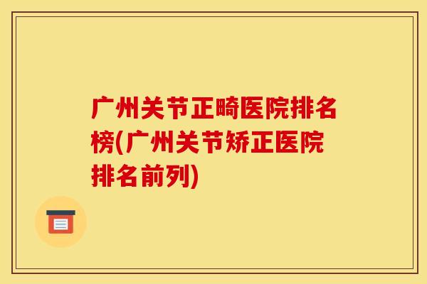 广州关节正畸医院排名榜(广州关节矫正医院排名前列)