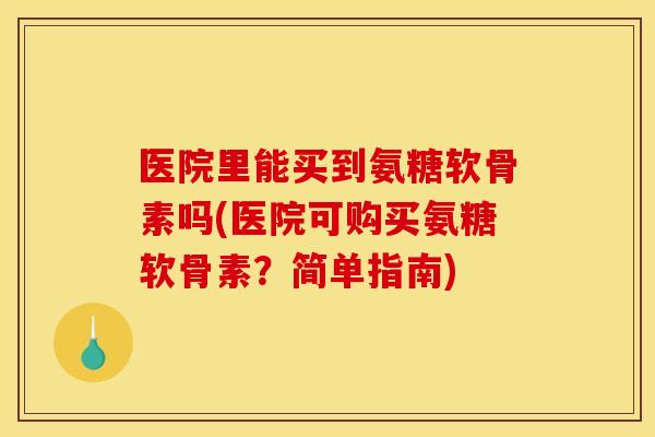 医院里能买到氨糖软骨素吗(医院可购买氨糖软骨素？简单指南)